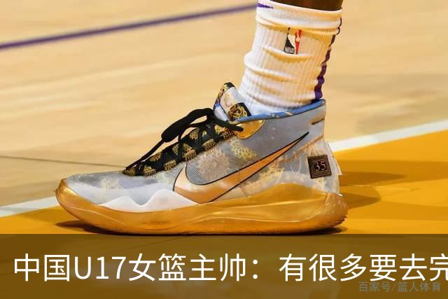中国U17女篮主帅：有很多要去完善的地方 对外线的控制还是不够好
