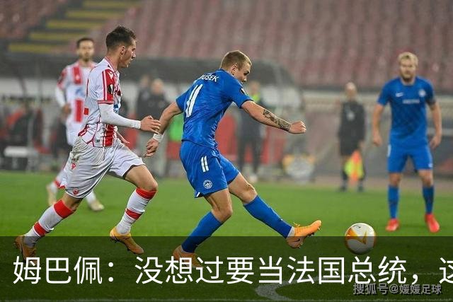 姆巴佩：没想过要当法国总统，这不在我的计划中，我已经够招人恨了