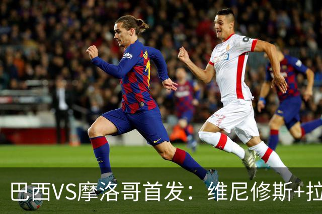 巴西VS摩洛哥首发：维尼修斯+拉菲尼亚 胖虎配吉马良斯
