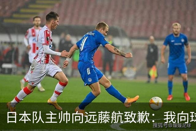日本队主帅向远藤航致歉：我向球员传达了非常糟糕的信息